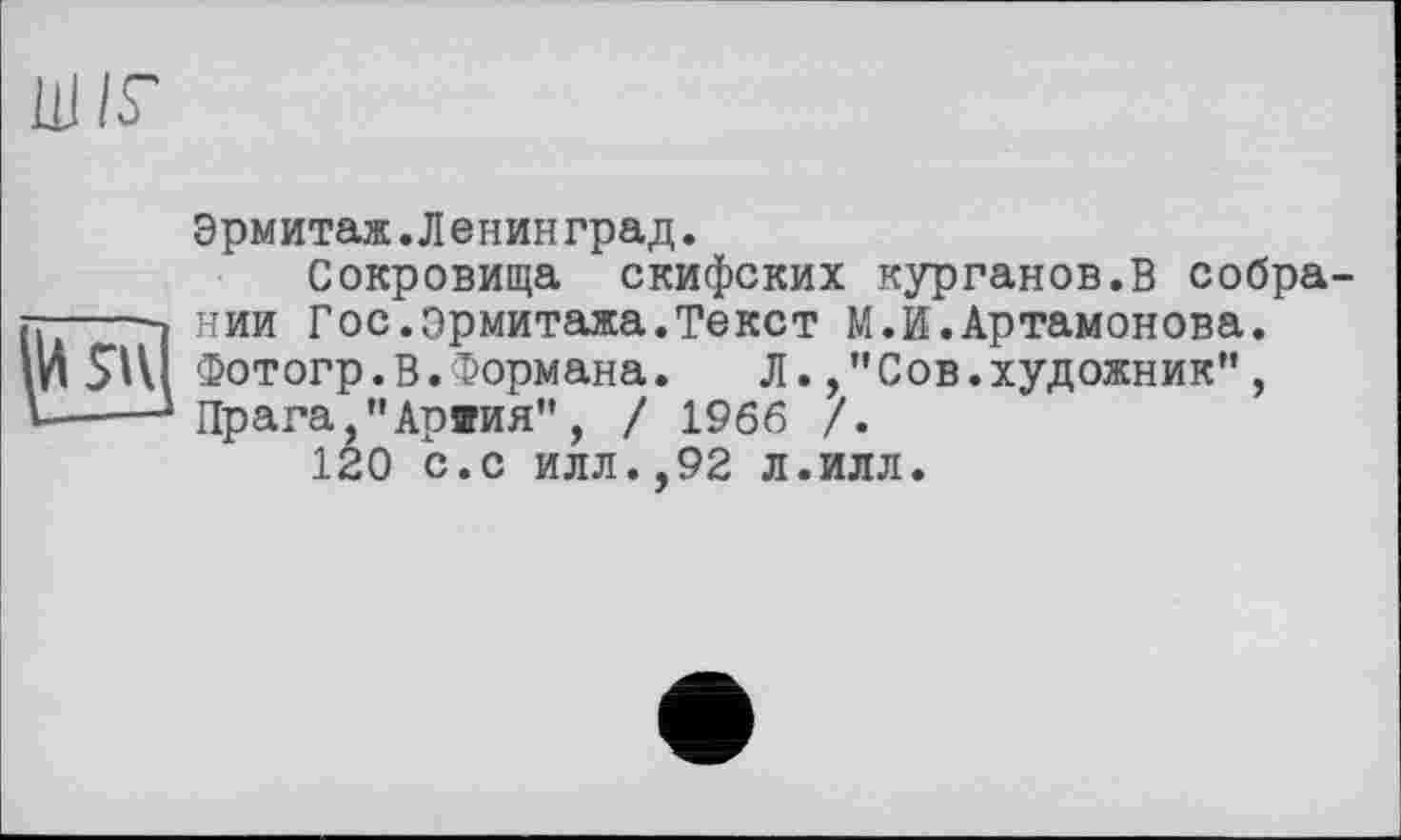 ﻿LU IS-
VSU
Эрмитаж.Ленинград.
Сокровища скифских курганов.В собрании Гос.эрмитажа.Текст М.И.Артамонова. Фотогр.В.Формана.	Л.Сов.художник",
Прага,"Аряия", / 1966 /.
120 с.с илл.,92 л.илл.